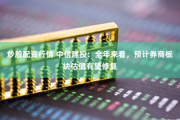 炒股配資行情 中信建投：全年來(lái)看，預計券商板塊估值有望修復
