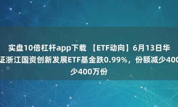 實(shí)盤(pán)10倍杠桿app下載 【ETF動(dòng)向】6月13日華夏中證浙江國資創(chuàng  )新發(fā)展ETF基金跌0.99%，份額減少400萬(wàn)份