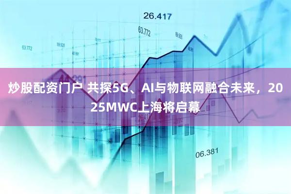 炒股配資門(mén)戶(hù) 共探5G、AI與物聯(lián)網(wǎng)融合未來(lái)，2025MWC上海將啟幕
