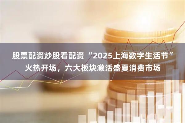 股票配資炒股看配資 “2025上海數字生活節”火熱開(kāi)場(chǎng)，六大板塊激活盛夏消費市場(chǎng)