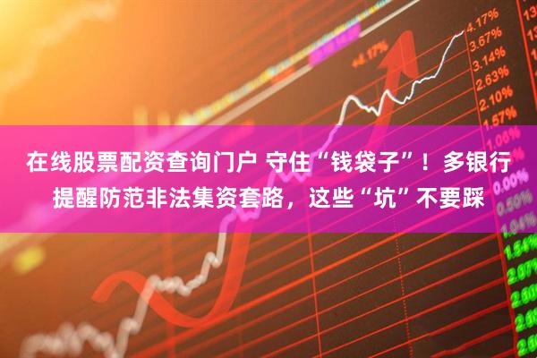 在線(xiàn)股票配資查詢(xún)門(mén)戶(hù) 守住“錢(qián)袋子”！多銀行提醒防范非法集資套路，這些“坑”不要踩