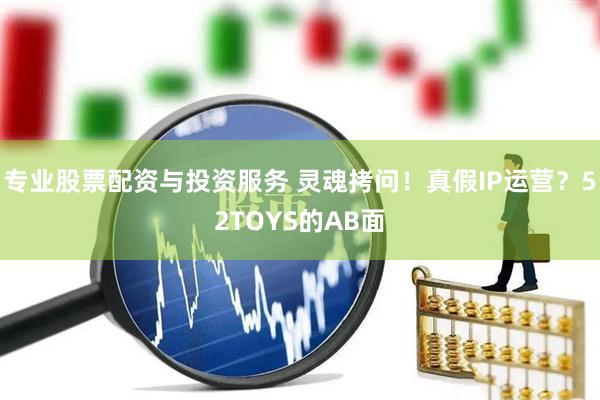 專(zhuān)業(yè)股票配資與投資服務(wù) 靈魂拷問(wèn)！真假I(mǎi)P運營(yíng)？52TOYS的AB面