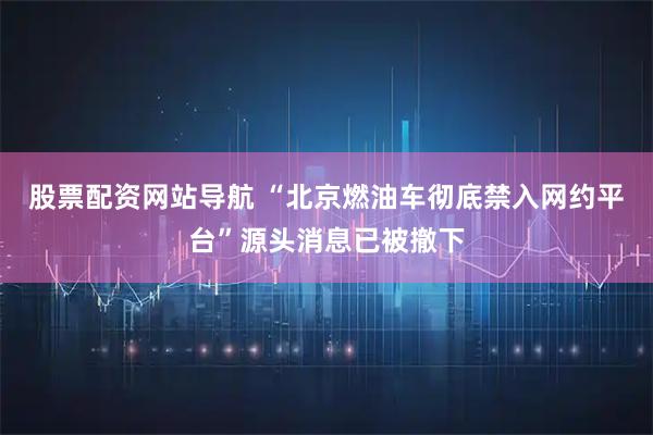 股票配資網(wǎng)站導航 “北京燃油車(chē)徹底禁入網(wǎng)約平臺”源頭消息已被撤下