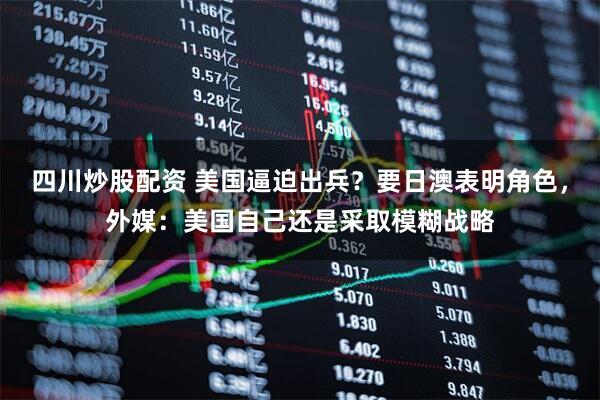 四川炒股配資 美國逼迫出兵？要日澳表明角色，外媒：美國自己還是采取模糊戰略