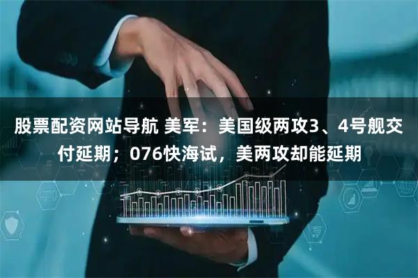 股票配資網(wǎng)站導航 美軍：美國級兩攻3、4號艦交付延期；076快海試，美兩攻卻能延期
