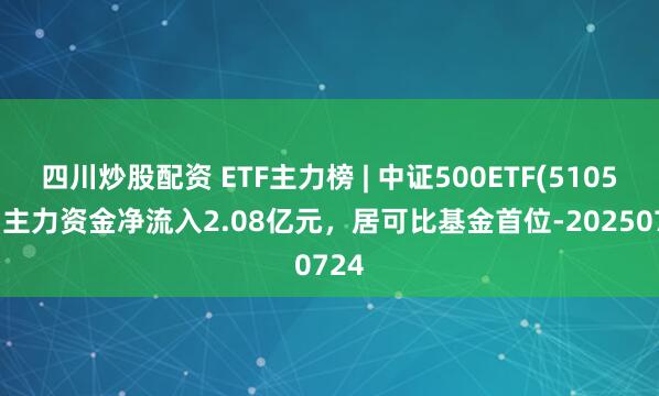四川炒股配資 ETF主力榜 | 中證500ETF(510500)主力資金凈流入2.08億元，居可比基金首位-20250724