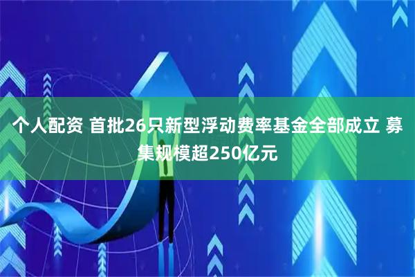 個(gè)人配資 首批26只新型浮動(dòng)費率基金全部成立 募集規模超250億元