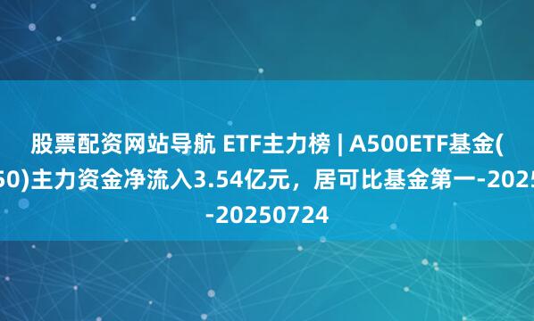 股票配資網(wǎng)站導航 ETF主力榜 | A500ETF基金(512050)主力資金凈流入3.54億元，居可比基金第一-20250724