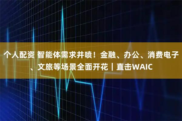 個(gè)人配資 智能體需求井噴！金融、辦公、消費電子、文旅等場(chǎng)景全面開(kāi)花｜直擊WAIC